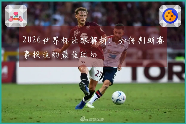 2026世界杯让球解析：如何判断赛事投注的最佳时机