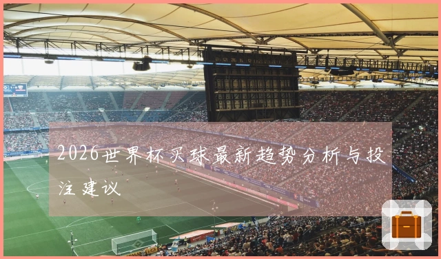 2026世界杯买球最新趋势分析与投注建议