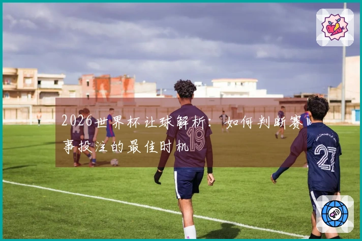 2026世界杯让球解析：如何判断赛事投注的最佳时机