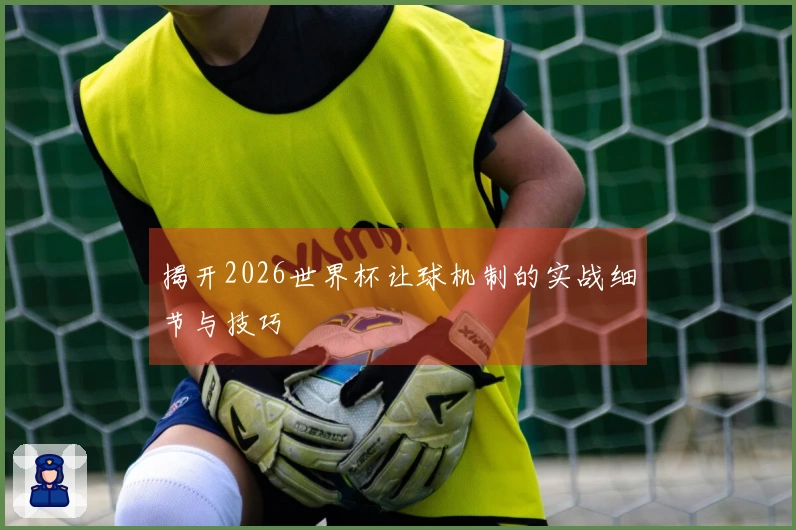 揭开2026世界杯让球机制的实战细节与技巧